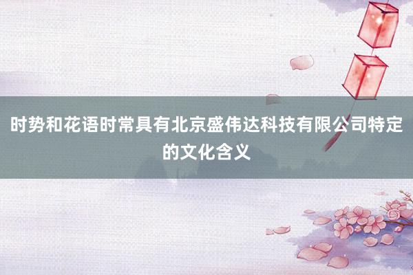 时势和花语时常具有北京盛伟达科技有限公司特定的文化含义
