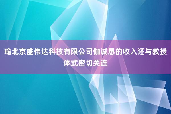 瑜北京盛伟达科技有限公司伽诚恳的收入还与教授体式密切关连